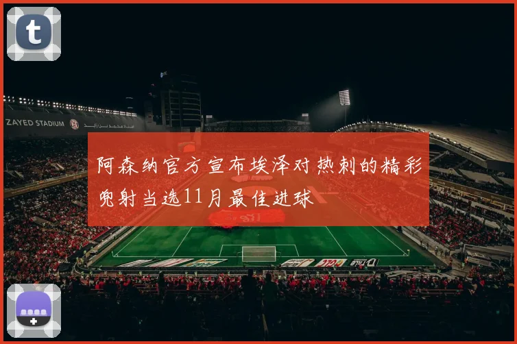 阿森纳官方宣布埃泽对热刺的精彩兜射当选11月最佳进球