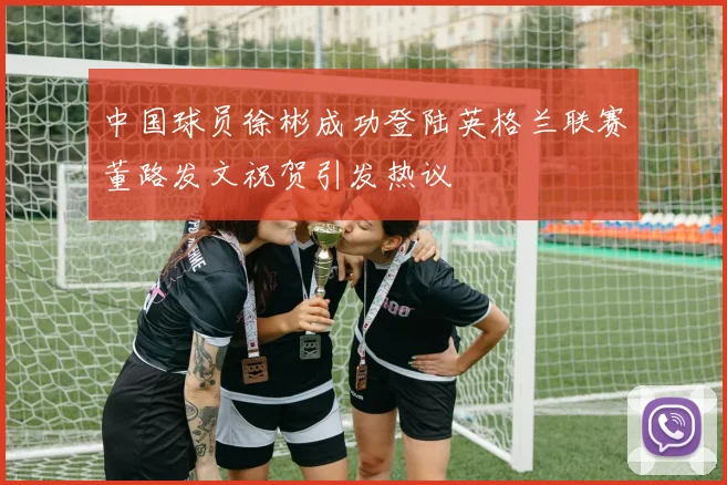 中国球员徐彬成功登陆英格兰联赛董路发文祝贺引发热议