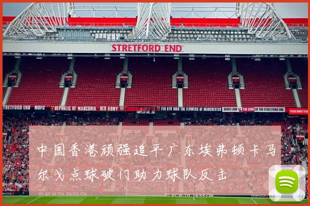 中国香港顽强追平广东埃弗顿卡马尔戈点球破门助力球队反击