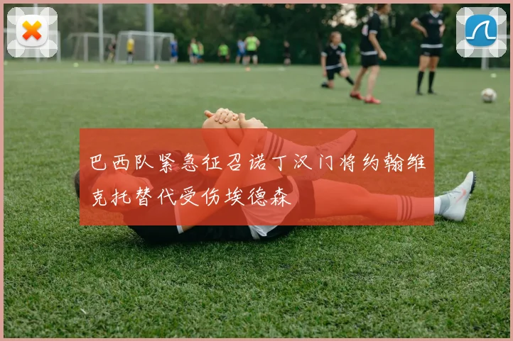 巴西队紧急征召诺丁汉门将约翰维克托替代受伤埃德森