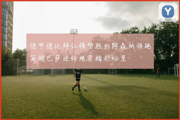 德甲德比拜仁强势胜利阿森纳领跑英超巴萨逆转绝杀精彩纷呈