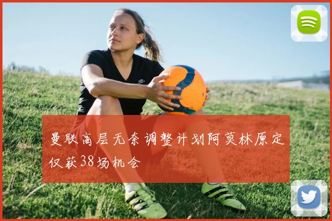 曼联高层无奈调整计划阿莫林原定仅获38场机会