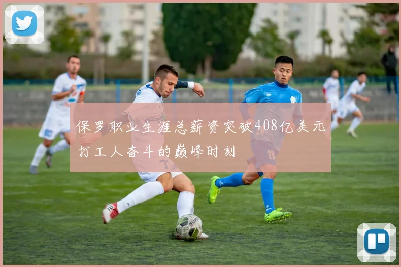 保罗职业生涯总薪资突破408亿美元打工人奋斗的巅峰时刻