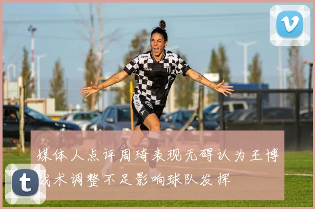 媒体人点评周琦表现无碍认为王博战术调整不足影响球队发挥