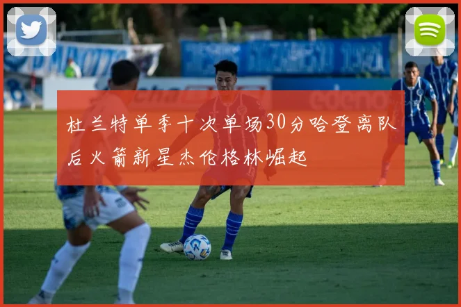 杜兰特单季十次单场30分哈登离队后火箭新星杰伦格林崛起