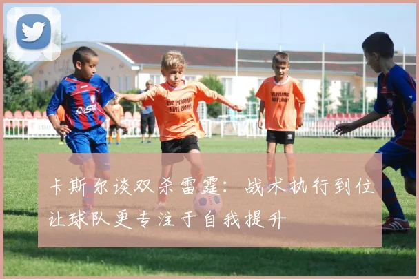 卡斯尔谈双杀雷霆：战术执行到位让球队更专注于自我提升