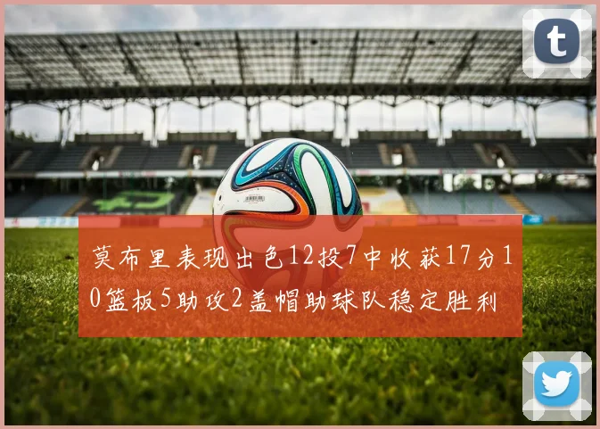 莫布里表现出色12投7中收获17分10篮板5助攻2盖帽助球队稳定胜利