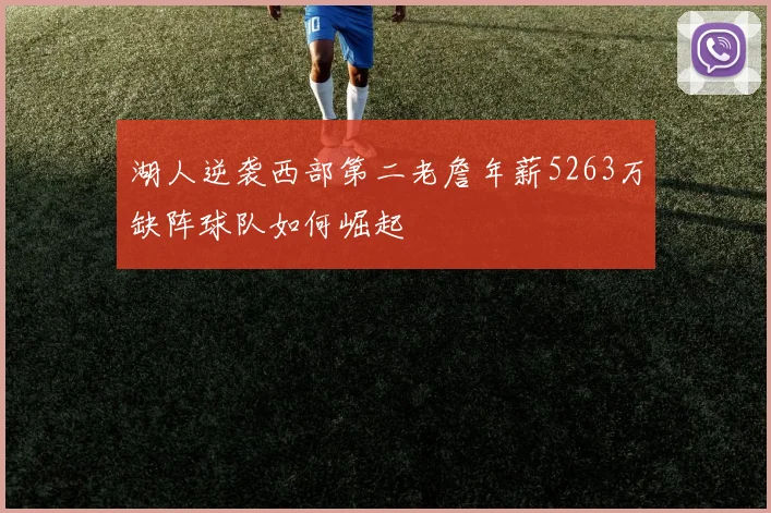 湖人逆袭西部第二老詹年薪5263万缺阵球队如何崛起