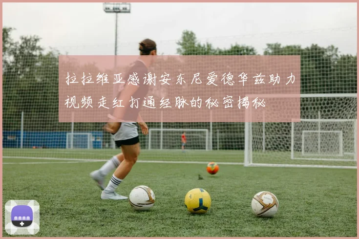 拉拉维亚感谢安东尼爱德华兹助力视频走红打通经脉的秘密揭秘