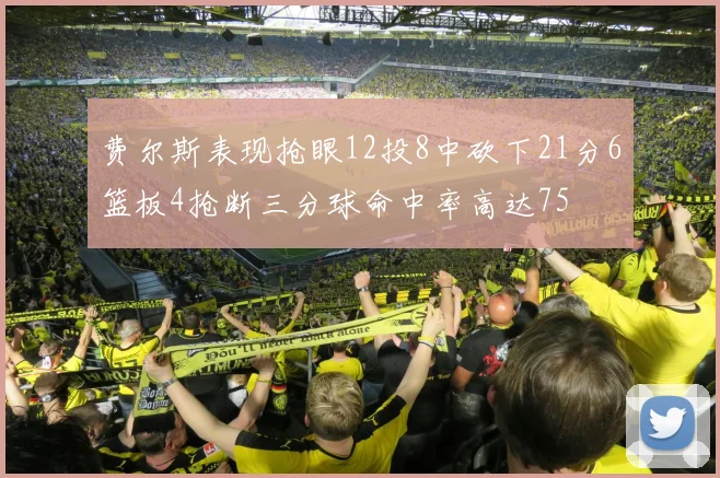 费尔斯表现抢眼12投8中砍下21分6篮板4抢断三分球命中率高达75