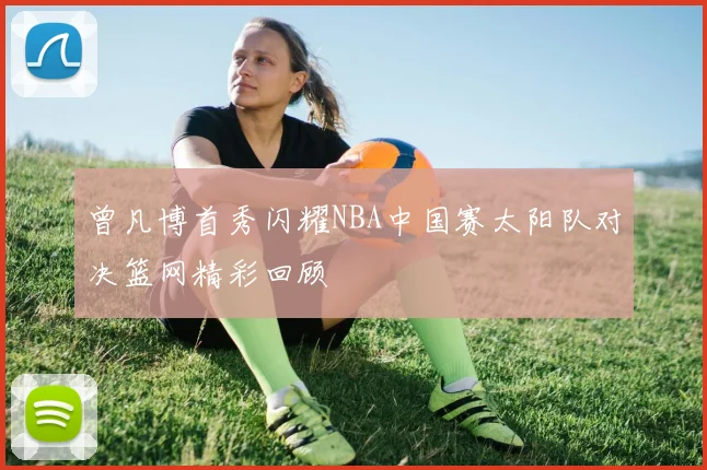 曾凡博首秀闪耀NBA中国赛太阳队对决篮网精彩回顾