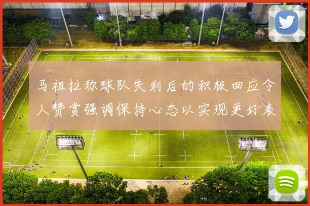 马祖拉称球队失利后的积极回应令人赞赏强调保持心态以实现更好表现
