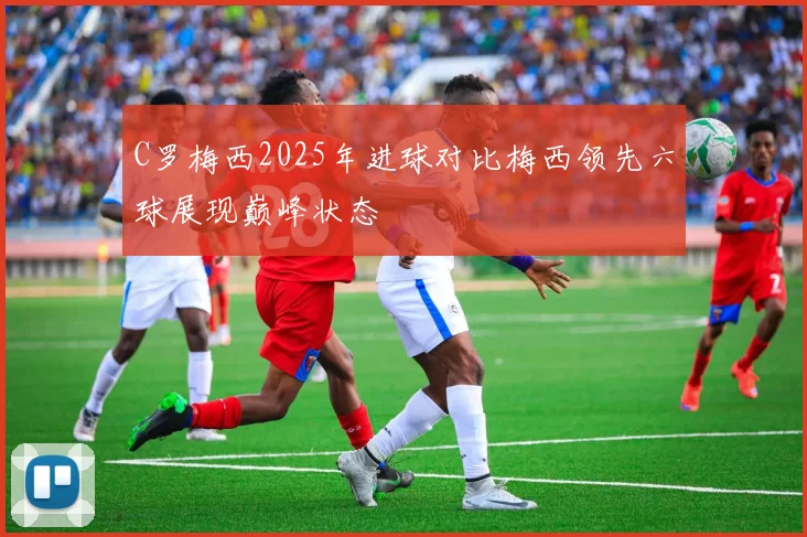 C罗梅西2025年进球对比梅西领先六球展现巅峰状态