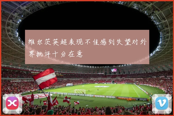维尔茨英超表现不佳感到失望对外界批评十分在意