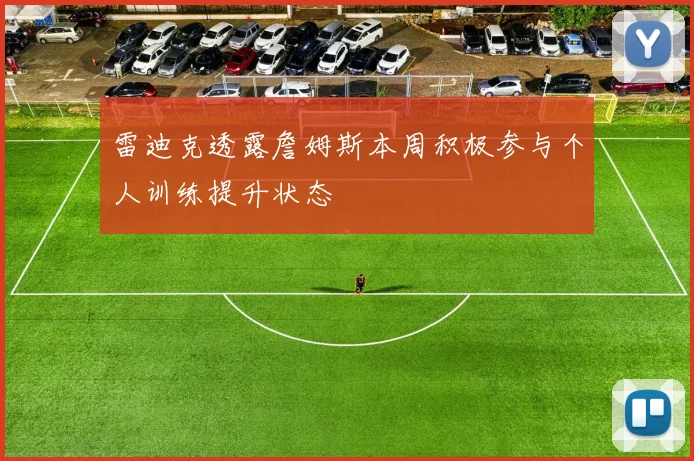 雷迪克透露詹姆斯本周积极参与个人训练提升状态