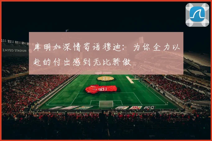 库明加深情寄语穆迪：为你全力以赴的付出感到无比骄傲