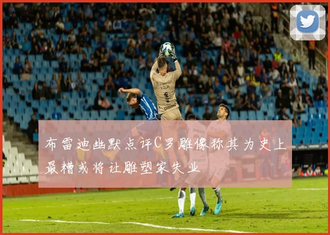 布雷迪幽默点评C罗雕像称其为史上最糟或将让雕塑家失业