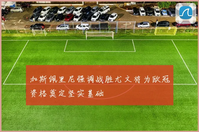 加斯佩里尼强调战胜尤文将为欧冠资格奠定坚实基础
