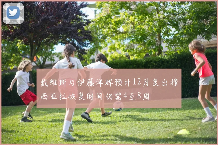 戴维斯与伊藤洋辉预计12月复出穆西亚拉恢复时间仍需4至8周