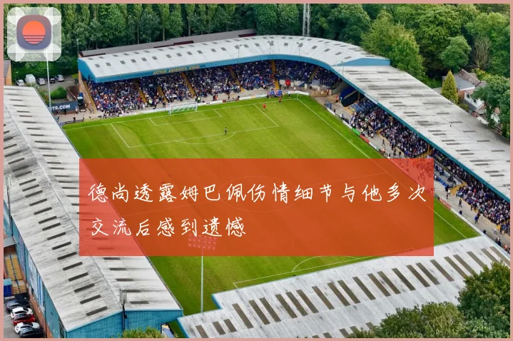 德尚透露姆巴佩伤情细节与他多次交流后感到遗憾