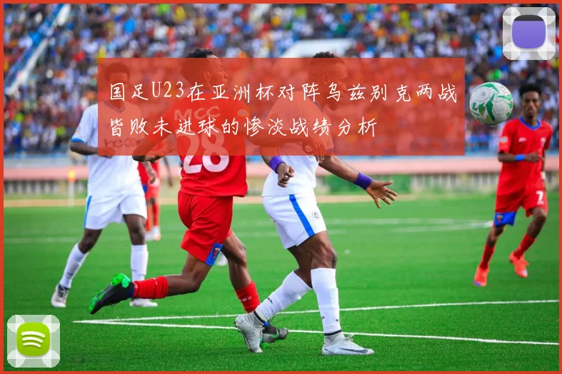 国足U23在亚洲杯对阵乌兹别克两战皆败未进球的惨淡战绩分析