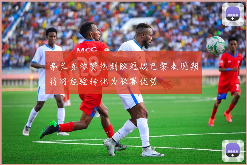 弗兰克称赞热刺欧冠战巴黎表现期待将经验转化为联赛优势